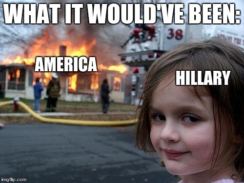 Disaster Girl Meme | WHAT IT WOULD'VE BEEN: HILLARY AMERICA | image tagged in memes,disaster girl | made w/ Imgflip meme maker