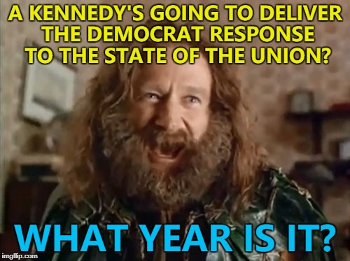 Joe Kennedy - a Congressman for Massachusetts | A KENNEDY'S GOING TO DELIVER THE DEMOCRAT RESPONSE TO THE STATE OF THE UNION? WHAT YEAR IS IT? | image tagged in memes,what year is it,state of the union,politics,kennedy,trump | made w/ Imgflip meme maker