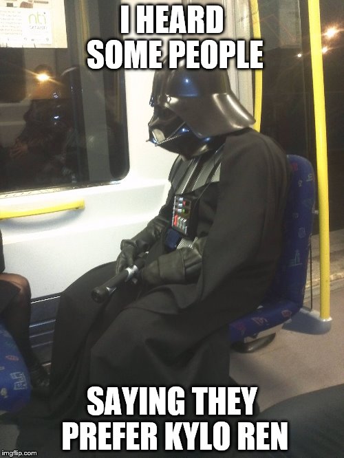 Sad Darth Vader | I HEARD SOME PEOPLE; SAYING THEY PREFER KYLO REN | image tagged in sad darth vader | made w/ Imgflip meme maker