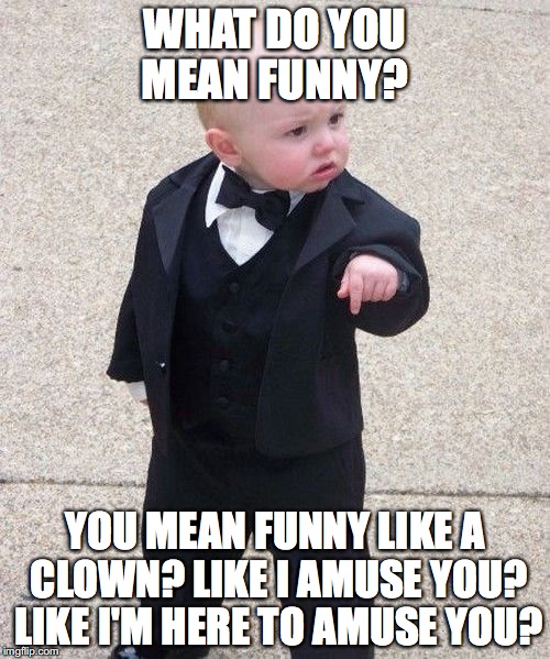 Baby Godfather Meme | WHAT DO YOU MEAN FUNNY? YOU MEAN FUNNY LIKE A CLOWN? LIKE I AMUSE YOU? LIKE I'M HERE TO AMUSE YOU? | image tagged in memes,baby godfather | made w/ Imgflip meme maker