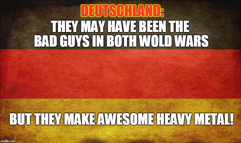 german flag | DEUTSCHLAND:; THEY MAY HAVE BEEN THE BAD GUYS IN BOTH WOLD WARS; BUT THEY MAKE AWESOME HEAVY METAL! | image tagged in german flag,heavy metal,memes,germany,german heavy metal,music | made w/ Imgflip meme maker