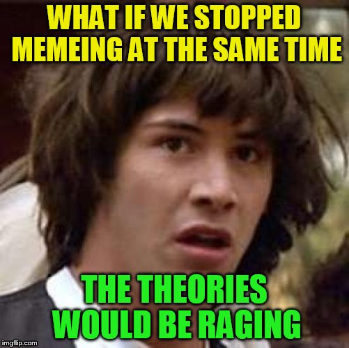 WHAT IF WE STOPPED MEMEING AT THE SAME TIME THE THEORIES WOULD BE RAGING | made w/ Imgflip meme maker