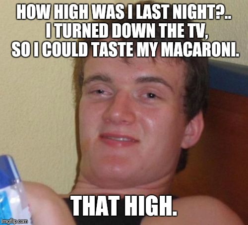 10 Guy Meme | HOW HIGH WAS I LAST NIGHT?..  I TURNED DOWN THE TV, SO I COULD TASTE MY MACARONI. THAT HIGH. | image tagged in memes,10 guy | made w/ Imgflip meme maker
