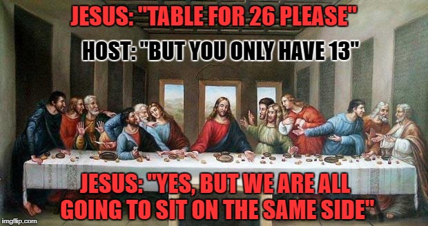 The Garden of Olive | JESUS: "TABLE FOR 26 PLEASE"; HOST: "BUT YOU ONLY HAVE 13"; JESUS: "YES, BUT WE ARE ALL GOING TO SIT ON THE SAME SIDE" | image tagged in last supper,memes,buddy christ,smiling jesus,olive garden,am i the only one around here | made w/ Imgflip meme maker