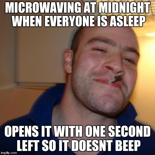 Good Guy Greg Meme | MICROWAVING AT MIDNIGHT WHEN EVERYONE IS ASLEEP; OPENS IT WITH ONE SECOND LEFT SO IT DOESNT BEEP | image tagged in memes,good guy greg | made w/ Imgflip meme maker