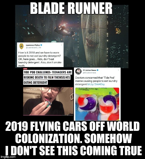 Blade Runner isn't coming true anytime soon. 
 | BLADE RUNNER; 2019 FLYING CARS OFF WORLD COLONIZATION. SOMEHOW I DON'T SEE THIS COMING TRUE | image tagged in blade runner,tide pods,tide pod challenge | made w/ Imgflip meme maker