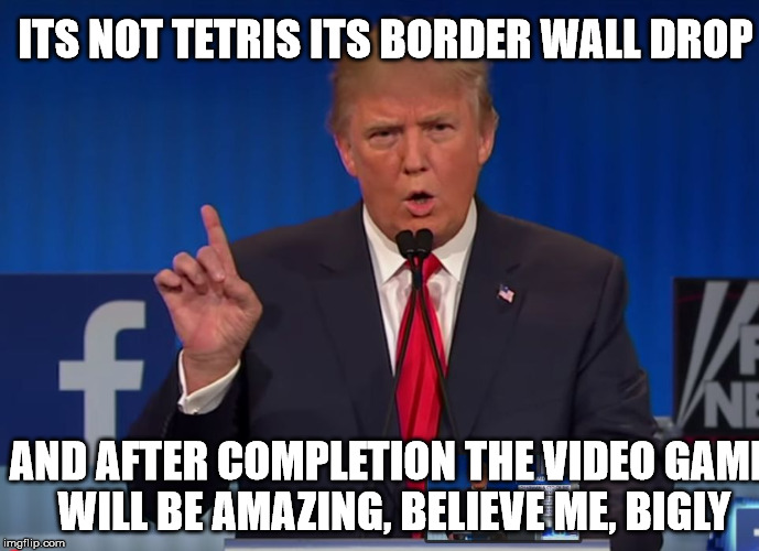 It will be the greatest game in the history of video games | ITS NOT TETRIS ITS BORDER WALL DROP AND AFTER COMPLETION THE VIDEO GAME WILL BE AMAZING, BELIEVE ME, BIGLY | image tagged in trump,atari xbox sega genesis mario bros unite,memes for mema,fema mema memers | made w/ Imgflip meme maker