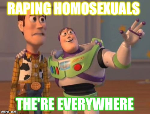 X, X Everywhere | RAPING HOMOSEXUALS; THE'RE EVERYWHERE | image tagged in memes,x x everywhere | made w/ Imgflip meme maker