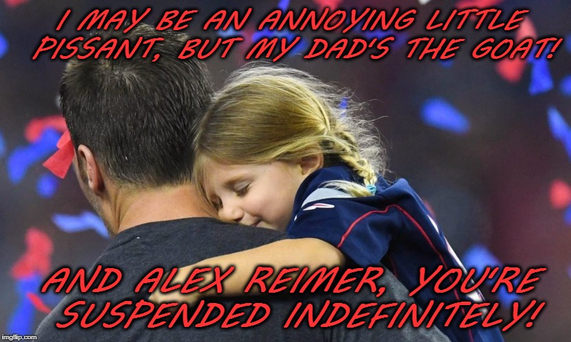 Newfound respect for Tom! | I MAY BE AN ANNOYING LITTLE PISSANT, BUT MY DAD'S THE GOAT! AND ALEX REIMER, YOU'RE SUSPENDED INDEFINITELY! | image tagged in vivian brady,tom brady,pissant,super bowl,patriots | made w/ Imgflip meme maker