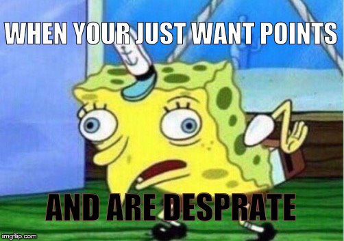 Me right now | WHEN YOUR JUST WANT POINTS; AND ARE DESPRATE | image tagged in memes,mocking spongebob | made w/ Imgflip meme maker