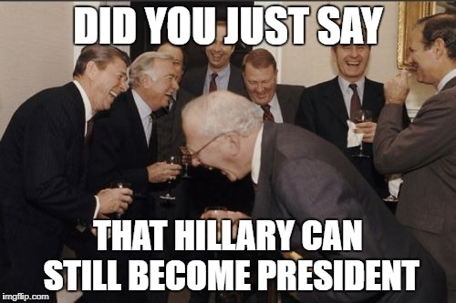 Laughing Men In Suits | DID YOU JUST SAY; THAT HILLARY CAN STILL BECOME PRESIDENT | image tagged in memes,laughing men in suits | made w/ Imgflip meme maker