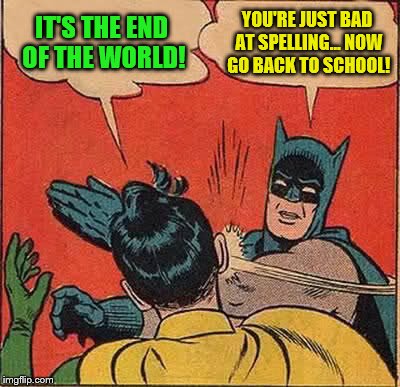 Batman Slapping Robin Meme | IT'S THE END OF THE WORLD! YOU'RE JUST BAD AT SPELLING... NOW GO BACK TO SCHOOL! | image tagged in memes,batman slapping robin | made w/ Imgflip meme maker