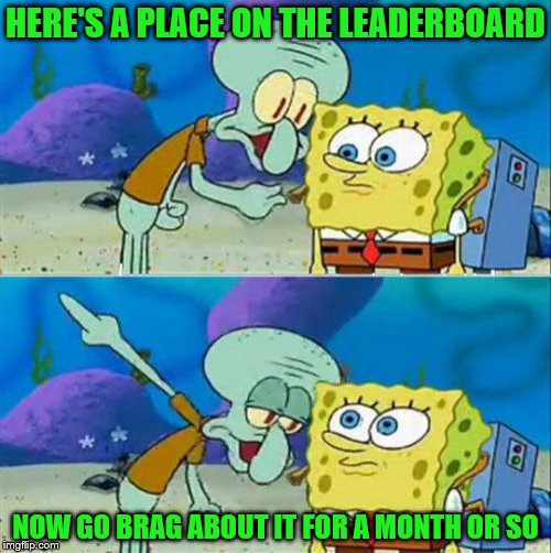 How I got on the Leaderboard: 2018, colourised | HERE'S A PLACE ON THE LEADERBOARD; NOW GO BRAG ABOUT IT FOR A MONTH OR SO | image tagged in memes,talk to spongebob,imgflip,leaderboard | made w/ Imgflip meme maker