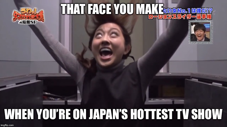 Drop in anytime! | THAT FACE YOU MAKE; WHEN YOU’RE ON JAPAN’S HOTTEST TV SHOW | image tagged in pranks,japanese,tv show,funy memes,savage | made w/ Imgflip meme maker