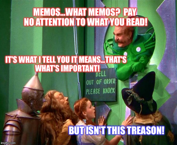 Wizard of oz | MEMOS...WHAT MEMOS?  PAY NO ATTENTION TO WHAT YOU READ! IT'S WHAT I TELL YOU IT MEANS...THAT'S  WHAT'S IMPORTANT! BUT ISN'T THIS TREASON! | image tagged in wizard of oz | made w/ Imgflip meme maker