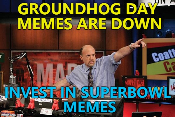 All change... :) | GROUNDHOG DAY MEMES ARE DOWN; INVEST IN SUPERBOWL MEMES | image tagged in memes,mad money jim cramer,superbowl,groundhog day,trends | made w/ Imgflip meme maker