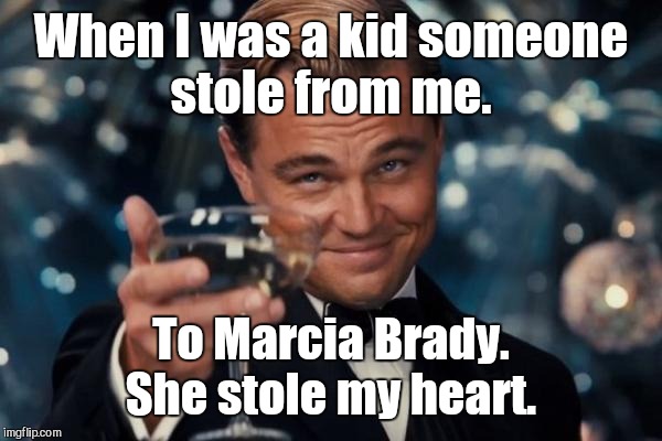 Leonardo Dicaprio Cheers Meme | When I was a kid someone stole from me. To Marcia Brady. She stole my heart. | image tagged in memes,leonardo dicaprio cheers | made w/ Imgflip meme maker