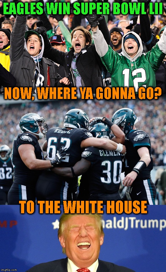 Oh! That'll Let The Air Out Of Your Balls | EAGLES WIN SUPER BOWL LII; NOW, WHERE YA GONNA GO? TO THE WHITE HOUSE | image tagged in super bowl,super bowl 52,new england patriots,nfl football,winning,philadelphia eagles | made w/ Imgflip meme maker