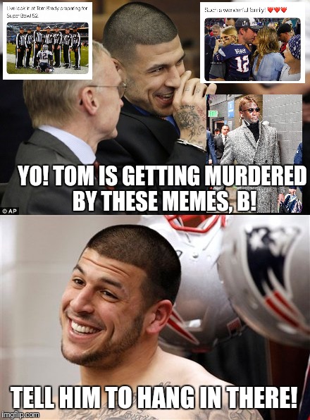 Killing The Meme Game | YO! TOM IS GETTING MURDERED BY THESE MEMES, B! TELL HIM TO HANG IN THERE! | image tagged in tom brady,new england patriots,funny meme,funny,viral meme,aaron hernandez | made w/ Imgflip meme maker
