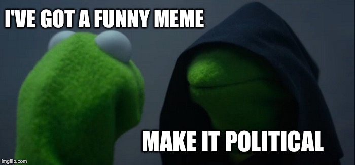 Probably get more views and up votes too. | I'VE GOT A FUNNY MEME; MAKE IT POLITICAL | image tagged in memes,evil kermit,funny,political | made w/ Imgflip meme maker