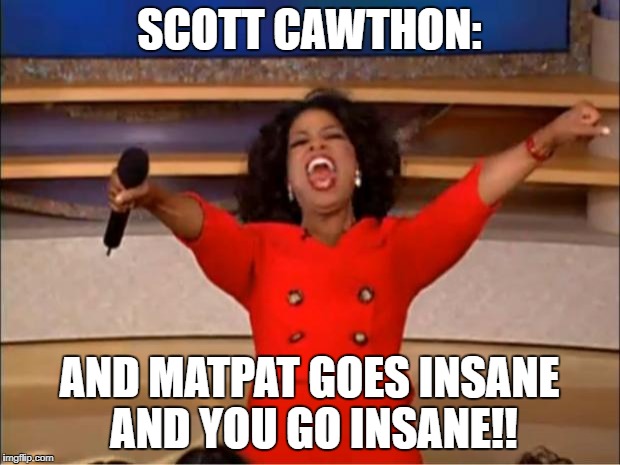 Oprah You Get A | SCOTT CAWTHON:; AND MATPAT GOES INSANE AND YOU GO INSANE!! | image tagged in memes,oprah you get a,scott cawthon,insanity,matpat | made w/ Imgflip meme maker
