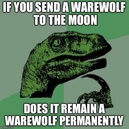 Philosoraptor | IF YOU SEND A WAREWOLF TO THE MOON; DOES IT REMAIN A WAREWOLF PERMANENTLY | image tagged in memes,philosoraptor | made w/ Imgflip meme maker