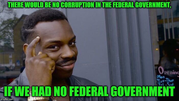 Roll Safe Think About It Meme | THERE WOULD BE NO CORRUPTION IN THE FEDERAL GOVERNMENT, IF WE HAD NO FEDERAL GOVERNMENT | image tagged in memes,roll safe think about it | made w/ Imgflip meme maker