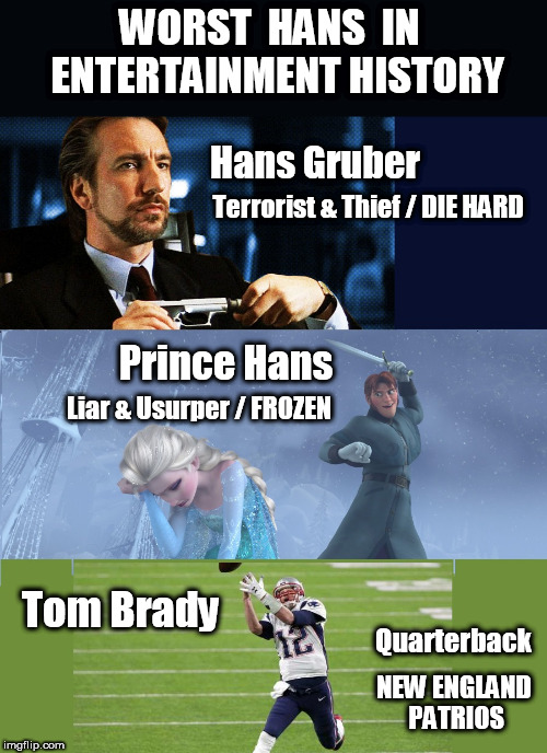 What's In A Name? | WORST  HANS  IN  ENTERTAINMENT HISTORY; Hans Gruber; Terrorist & Thief / DIE HARD; Prince Hans; Liar & Usurper / FROZEN; Tom Brady; Quarterback; NEW ENGLAND PATRIOS | image tagged in tom brady,tom brady superbowl,tom brady sad,new england patriots,new england patriots super bowl,super bowl 52 | made w/ Imgflip meme maker