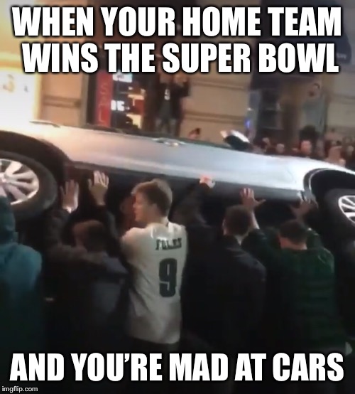 Wtf is wrong with people | WHEN YOUR HOME TEAM WINS THE SUPER BOWL; AND YOU’RE MAD AT CARS | image tagged in superbowl,philadelphia eagles,vandalism,celebration,stupid people | made w/ Imgflip meme maker