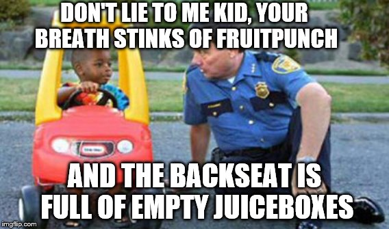 Don't drink and drive kids.  | DON'T LIE TO ME KID, YOUR BREATH STINKS OF FRUITPUNCH; AND THE BACKSEAT IS FULL OF EMPTY JUICEBOXES | image tagged in memes,kid and cop,dui | made w/ Imgflip meme maker