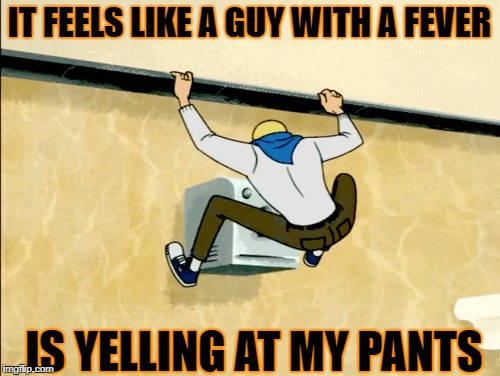 IT FEELS LIKE A GUY WITH A FEVER IS YELLING AT MY PANTS | made w/ Imgflip meme maker