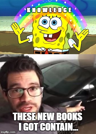 K N O W L E D G E | K  N  O  W  L  E  D  G  E; THESE NEW BOOKS I GOT CONTAIN... | image tagged in tai lopez,spongebob,here in my garage,knowledge | made w/ Imgflip meme maker