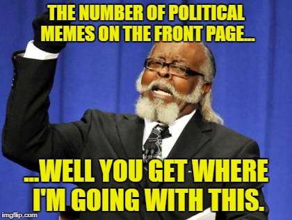 Not every webpage on the Internet has to be turned into a political pissing ground | THE NUMBER OF POLITICAL MEMES ON THE FRONT PAGE... ...WELL YOU GET WHERE I'M GOING WITH THIS. | image tagged in memes,too damn high,enough is enough,politics lol,stahp | made w/ Imgflip meme maker
