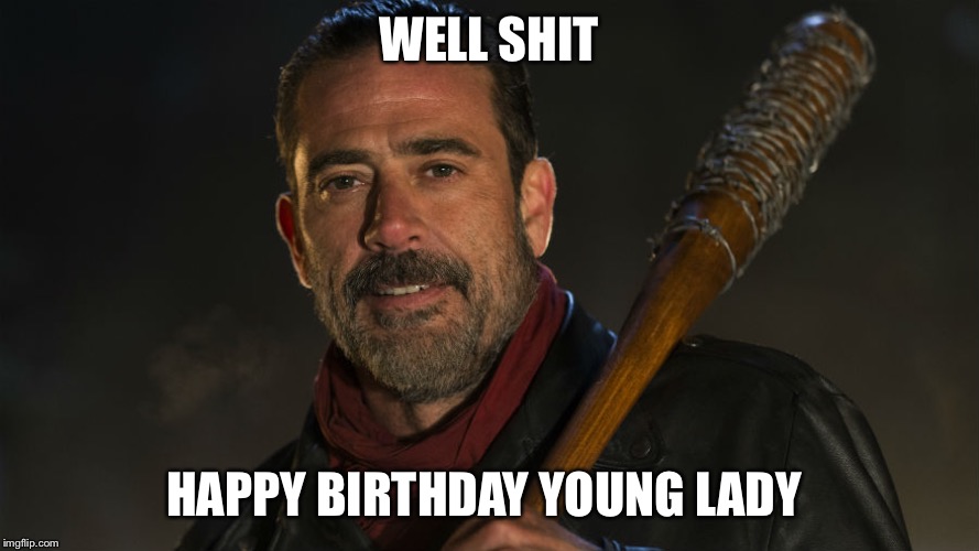 Walking Dead Negan | WELL SHIT; HAPPY BIRTHDAY YOUNG LADY | image tagged in walking dead negan | made w/ Imgflip meme maker