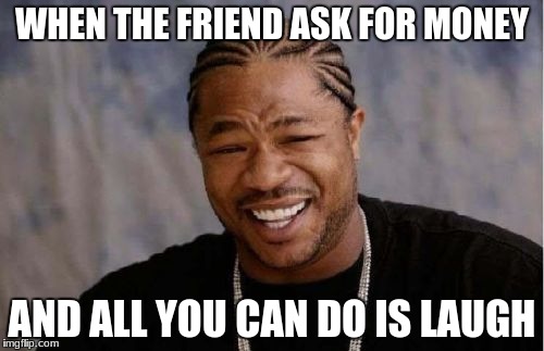 Yo Dawg Heard You | WHEN THE FRIEND ASK FOR MONEY; AND ALL YOU CAN DO IS LAUGH | image tagged in memes,yo dawg heard you | made w/ Imgflip meme maker