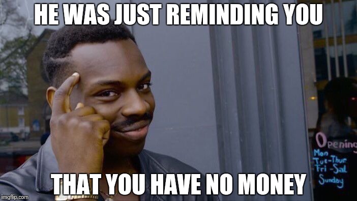 Roll Safe Think About It Meme | HE WAS JUST REMINDING YOU THAT YOU HAVE NO MONEY | image tagged in memes,roll safe think about it | made w/ Imgflip meme maker