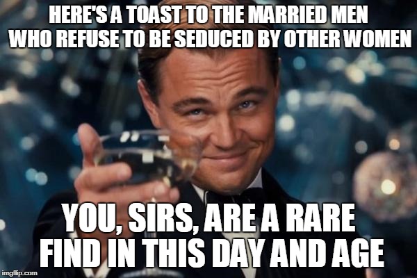 I know couples who are celebrating 35 years of being best friends and soulmates! Here's to them, and here's to you! | HERE'S A TOAST TO THE MARRIED MEN WHO REFUSE TO BE SEDUCED BY OTHER WOMEN; YOU, SIRS, ARE A RARE FIND IN THIS DAY AND AGE | image tagged in memes,leonardo dicaprio cheers | made w/ Imgflip meme maker