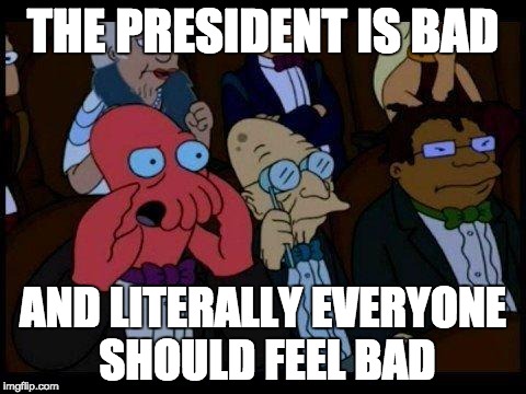 You Should Feel Bad Zoidberg | THE PRESIDENT IS BAD; AND LITERALLY EVERYONE SHOULD FEEL BAD | image tagged in memes,you should feel bad zoidberg | made w/ Imgflip meme maker