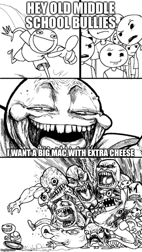 Hey Internet | HEY OLD MIDDLE SCHOOL BULLIES; I WANT A BIG MAC WITH EXTRA CHEESE | image tagged in memes,hey internet | made w/ Imgflip meme maker