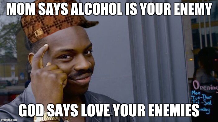 Roll Safe Think About It | MOM SAYS ALCOHOL IS YOUR ENEMY; GOD SAYS LOVE YOUR ENEMIES | image tagged in memes,roll safe think about it,scumbag | made w/ Imgflip meme maker