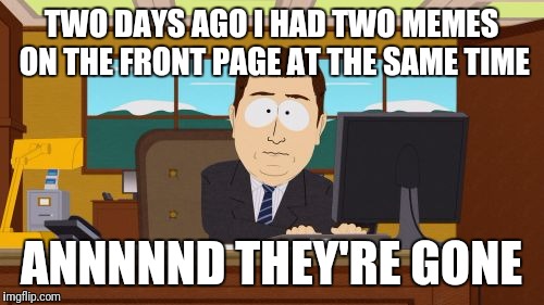 Aaaaand Its Gone | TWO DAYS AGO I HAD TWO MEMES ON THE FRONT PAGE AT THE SAME TIME; ANNNNND THEY'RE GONE | image tagged in memes,aaaaand its gone | made w/ Imgflip meme maker