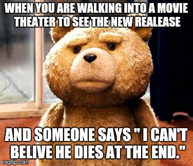 TED | WHEN YOU ARE WALKING INTO A MOVIE THEATER TO SEE THE NEW REALEASE; AND SOMEONE SAYS " I CAN'T BELIVE HE DIES AT THE END." | image tagged in memes,ted | made w/ Imgflip meme maker