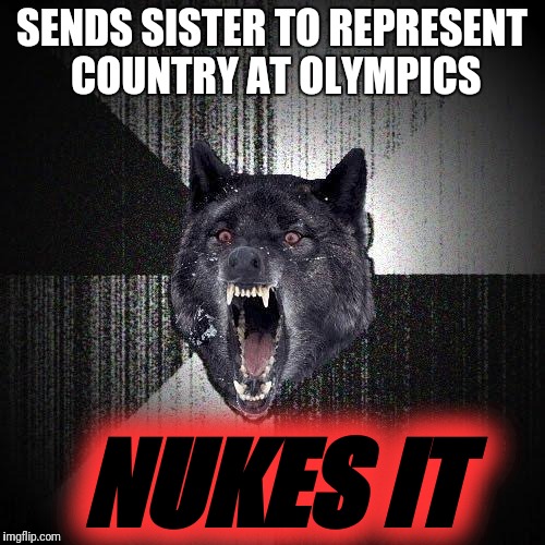 Insanity Wolf | SENDS SISTER TO REPRESENT COUNTRY AT OLYMPICS; NUKES IT | image tagged in memes,insanity wolf,kim jong-un,winter olympics,kim yo jong,pyeongchang | made w/ Imgflip meme maker