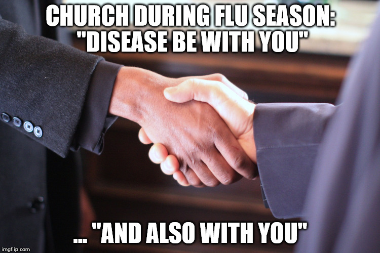 flu in church | CHURCH DURING FLU SEASON: "DISEASE BE WITH YOU"; ... "AND ALSO WITH YOU" | image tagged in flu,church,passing the peace,handshake | made w/ Imgflip meme maker
