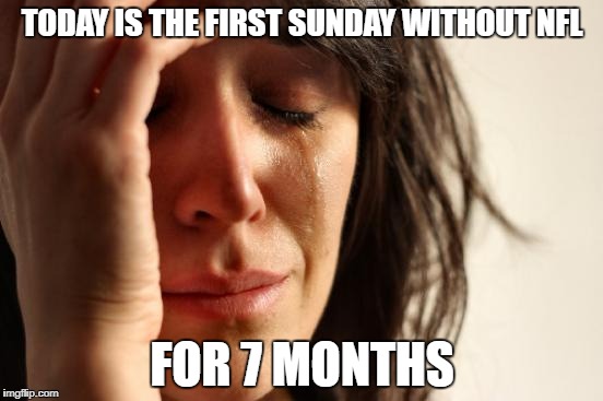 When you wake up and there is no more NFL for 7 months | TODAY IS THE FIRST SUNDAY WITHOUT NFL; FOR 7 MONTHS | image tagged in memes,first world problems,nfl,nfl memes,football,nfl football | made w/ Imgflip meme maker