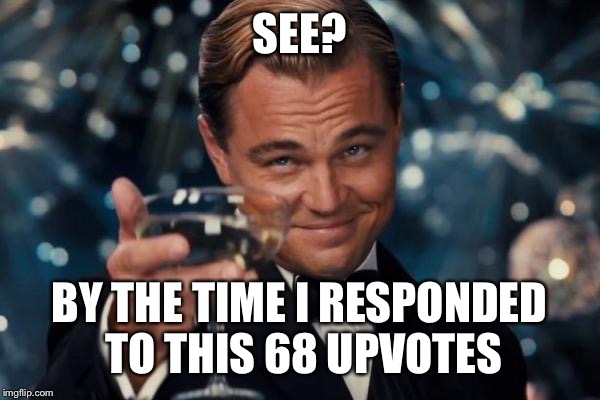Leonardo Dicaprio Cheers Meme | SEE? BY THE TIME I RESPONDED TO THIS 68 UPVOTES | image tagged in memes,leonardo dicaprio cheers | made w/ Imgflip meme maker