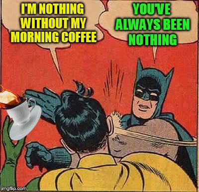 Batman Slapping Robin | YOU'VE ALWAYS BEEN NOTHING; I'M NOTHING WITHOUT MY MORNING COFFEE | image tagged in memes,batman slapping robin,morning coffee,coffee,grumpy | made w/ Imgflip meme maker