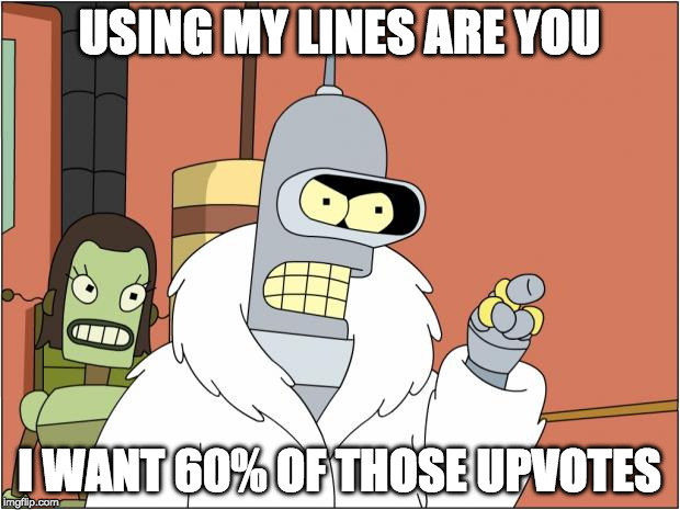 Bender | USING MY LINES ARE YOU; I WANT 60% OF THOSE UPVOTES | image tagged in memes,bender | made w/ Imgflip meme maker