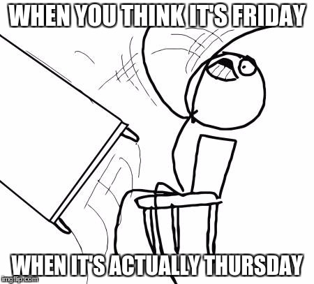 Table Flip Guy | WHEN YOU THINK IT'S FRIDAY; WHEN IT'S ACTUALLY THURSDAY | image tagged in memes,table flip guy | made w/ Imgflip meme maker