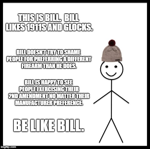 Bill likes guns | THIS IS BILL. 
BILL LIKES 1911S AND GLOCKS. BILL DOESN'T TRY TO SHAME PEOPLE FOR PREFERRING A DIFFERENT FIREARM THAN HE DOES. BILL IS HAPPY TO SEE PEOPLE EXERCISING THEIR 2ND AMENDMENT NO MATTER THEIR MANUFACTURER PREFERENCE. BE LIKE BILL. | image tagged in memes,be like bill,guns,1911,glock | made w/ Imgflip meme maker